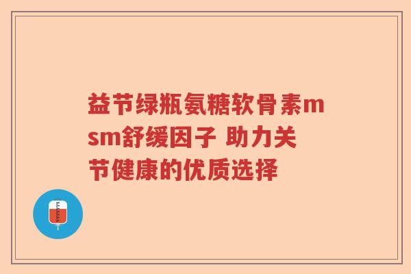 益节绿瓶氨糖软骨素msm舒缓因子 助力关节健康的优质选择 益节绿瓶氨糖软骨素msm舒缓因子 助力关节健康的优质选择