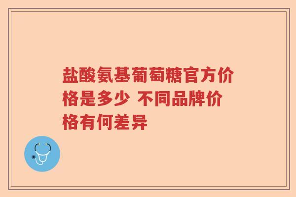 盐酸氨基葡萄糖官方价格是多少 不同品牌价格有何差异 盐酸氨基葡萄糖官方价格是多少 不同品牌价格有何差异