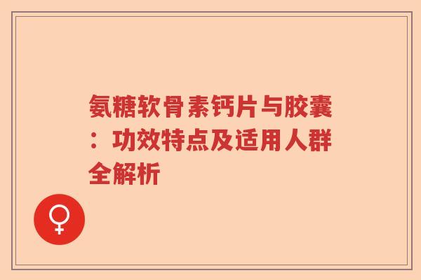 氨糖软骨素钙片与胶囊:功效特点及适用人群全解析 氨糖软骨素钙片与胶囊:功效特点及适用人群全解析