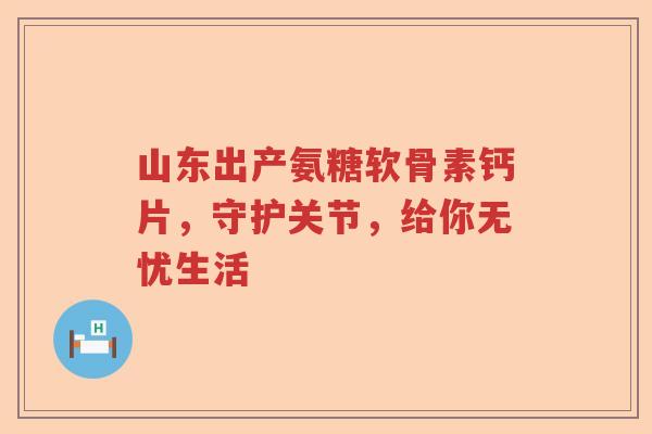山东出产氨糖软骨素钙片,守护关节,给你无忧生活 山东出产氨糖软骨素钙片,守护关节,给你无忧生活