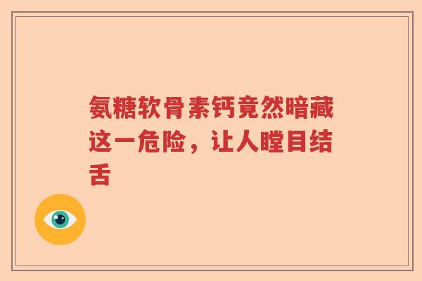 氨糖软骨素钙竟然暗藏这一危险，让人瞠目结舌