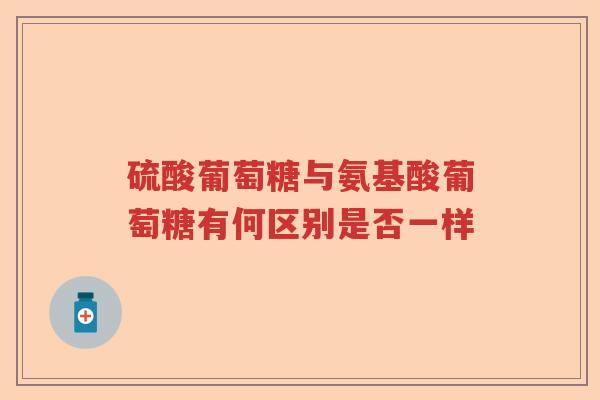 硫酸葡萄糖与氨基酸葡萄糖有何区别是否一样
