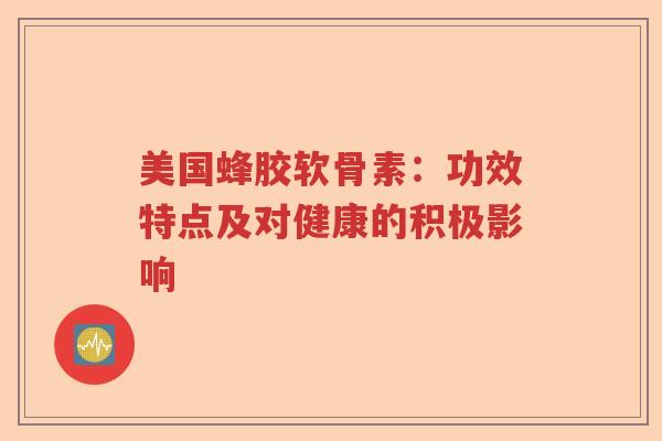 美国蜂胶软骨素:功效特点及对健康的积极影响 美国蜂胶软骨素:功效特点及对健康的积极影响
