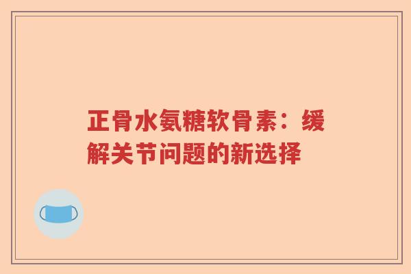 正骨水氨糖软骨素:缓解关节问题的新选择 正骨水氨糖软骨素:缓解关节问题的新选择
