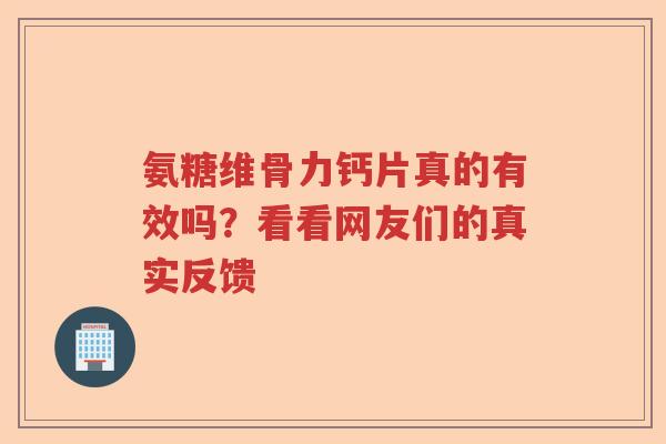 氨糖维骨力钙片真的有效吗？看看网友们的真实反馈