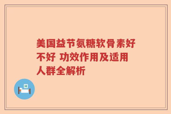 美国益节氨糖软骨素好不好 功效作用及适用人群全解析 美国益节氨糖软骨素好不好 功效作用及适用人群全解析