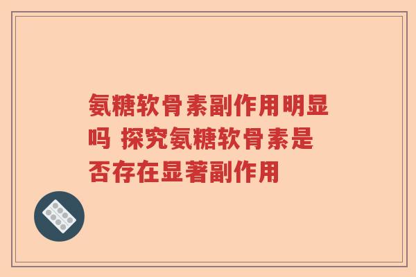氨糖软骨素副作用明显吗 探究氨糖软骨素是否存在显著副作用 氨糖软骨素副作用明显吗 探究氨糖软骨素是否存在显著副作用