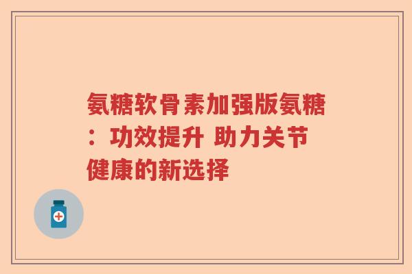 氨糖软骨素加强版氨糖：功效提升 助力关节健康的新选择