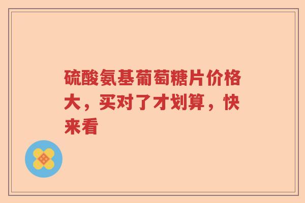 硫酸氨基葡萄糖片价格大，买对了才划算，快来看