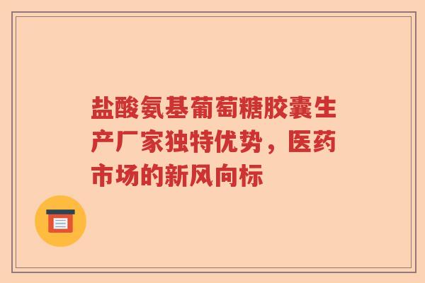 盐酸氨基葡萄糖胶囊生产厂家独特优势,医药市场的新风向标 盐酸氨基葡萄糖胶囊生产厂家独特优势,医药市场的新风向标