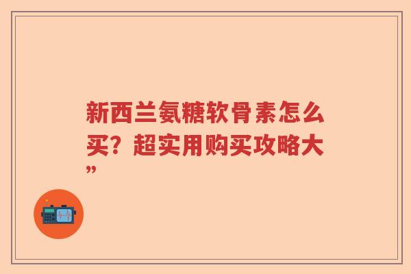 新西兰氨糖软骨素怎么买?超实用购买攻略大” 新西兰氨糖软骨素怎么买?超实用购买攻略大”