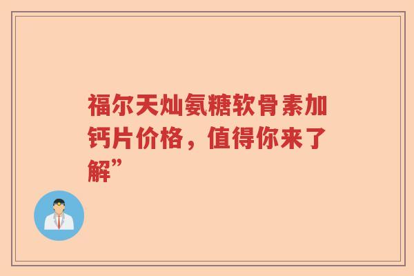 福尔天灿氨糖软骨素加钙片价格,值得你来了解” 福尔天灿氨糖软骨素加钙片价格,值得你来了解”