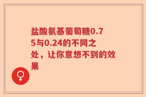 盐酸氨基葡萄糖0.75与0.24的不同之处,让你意想不到的效果 盐酸氨基葡萄糖0.75与0.24的不同之处,让你意想不到的效果