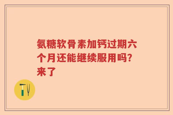 氨糖软骨素加钙过期六个月还能继续服用吗?来了 氨糖软骨素加钙过期六个月还能继续服用吗?来了