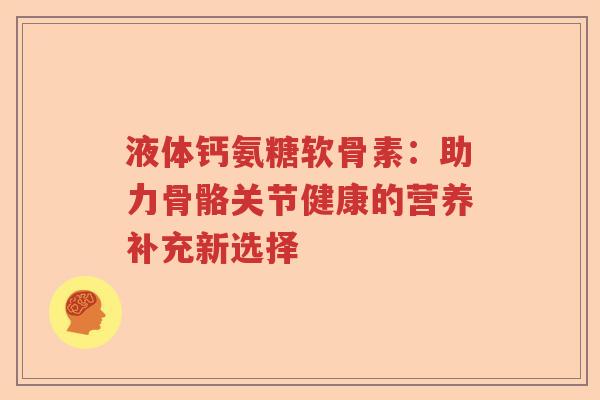 液体钙氨糖软骨素：助力骨骼关节健康的营养补充新选择