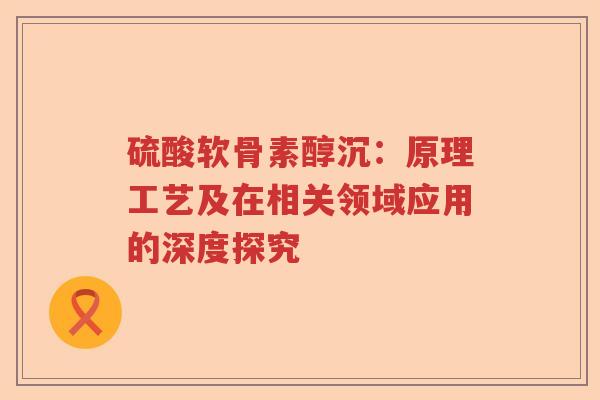 硫酸软骨素醇沉:原理工艺及在相关领域应用的深度探究 硫酸软骨素醇沉:原理工艺及在相关领域应用的深度探究