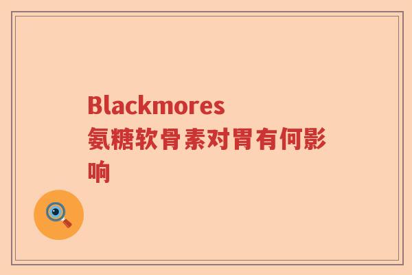 Blackmores氨糖软骨素对胃有何影响 Blackmores氨糖软骨素对胃有何影响