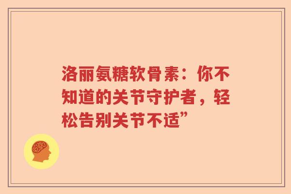 洛丽氨糖软骨素：你不知道的关节守护者，轻松告别关节不适”