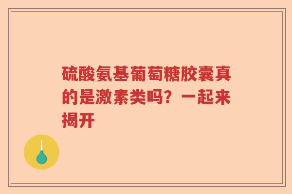 硫酸氨基葡萄糖胶囊真的是激素类吗？一起来揭开