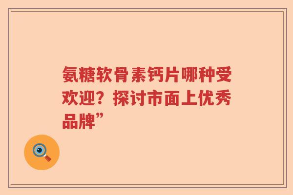 氨糖软骨素钙片哪种受欢迎?探讨市面上优秀品牌” 氨糖软骨素钙片哪种受欢迎?探讨市面上优秀品牌”