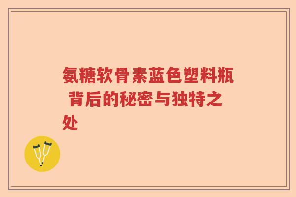 氨糖软骨素蓝色塑料瓶 背后的秘密与独特之处