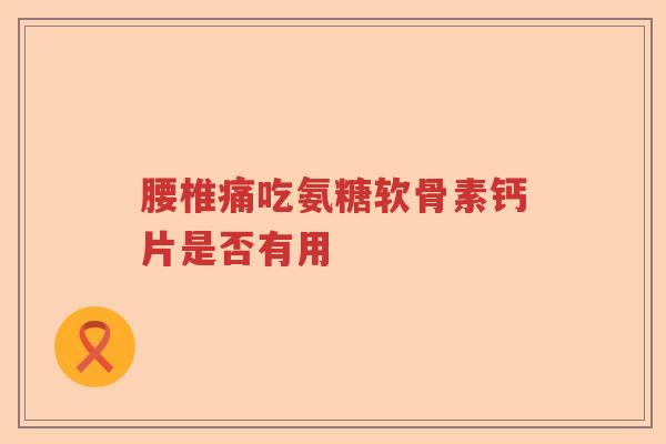 腰椎痛吃氨糖软骨素钙片是否有用