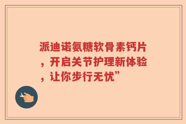 派迪诺氨糖软骨素钙片,开启关节护理新体验,让你步行无忧” 派迪诺氨糖软骨素钙片,开启关节护理新体验,让你步行无忧”