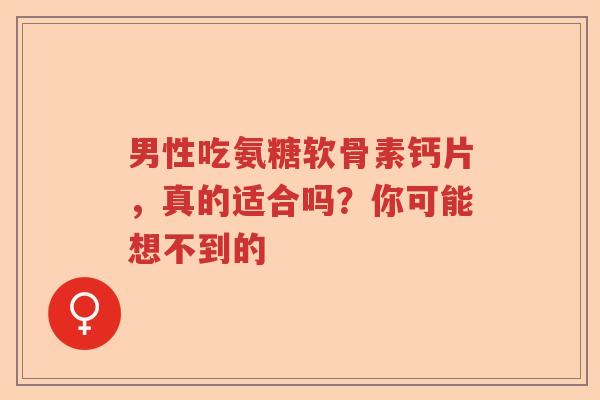 男性吃氨糖软骨素钙片,真的适合吗?你可能想不到的 男性吃氨糖软骨素钙片,真的适合吗?你可能想不到的