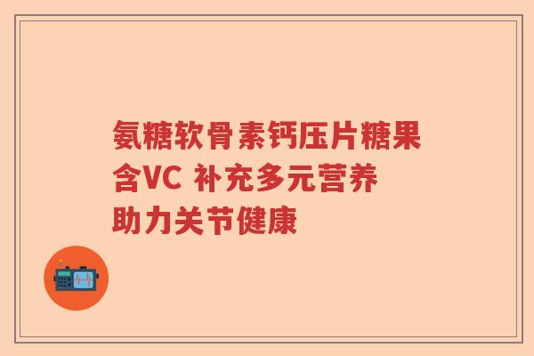 氨糖软骨素钙压片糖果含VC 补充多元营养助力关节健康 氨糖软骨素钙压片糖果含VC 补充多元营养助力关节健康