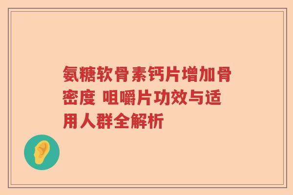 氨糖软骨素钙片增加骨密度 咀嚼片功效与适用人群全解析 氨糖软骨素钙片增加骨密度 咀嚼片功效与适用人群全解析