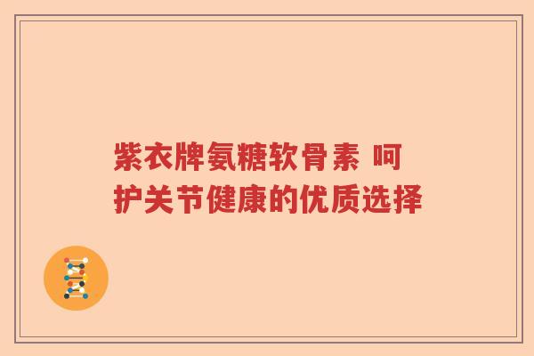 紫衣牌氨糖软骨素 呵护关节健康的优质选择 紫衣牌氨糖软骨素 呵护关节健康的优质选择