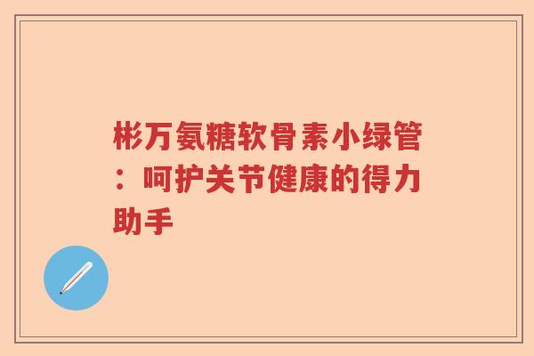 彬万氨糖软骨素小绿管:呵护关节健康的得力助手 彬万氨糖软骨素小绿管:呵护关节健康的得力助手