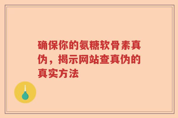 确保你的氨糖软骨素真伪，揭示网站查真伪的真实方法