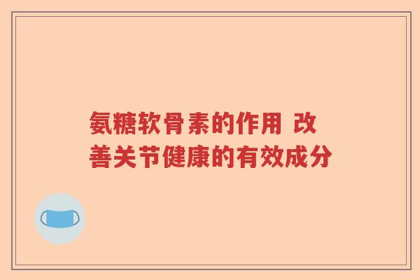 氨糖软骨素的作用 改善关节健康的有效成分 氨糖软骨素的作用 改善关节健康的有效成分