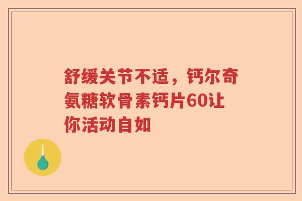 舒缓关节不适,钙尔奇氨糖软骨素钙片60让你活动自如 舒缓关节不适,钙尔奇氨糖软骨素钙片60让你活动自如