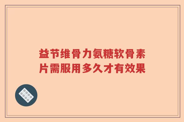 益节维骨力氨糖软骨素片需服用多久才有效果