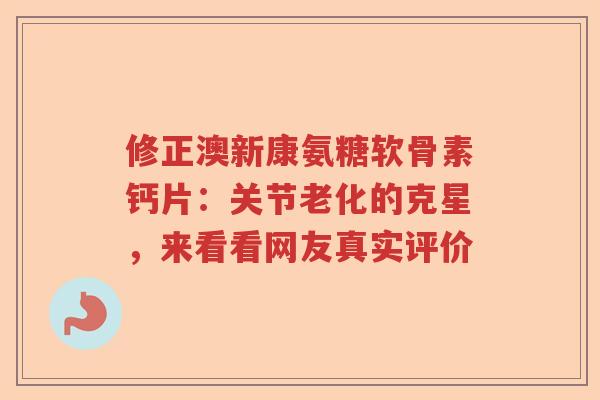 修正澳新康氨糖软骨素钙片:关节老化的克星,来看看网友真实评价 修正澳新康氨糖软骨素钙片:关节老化的克星,来看看网友真实评价