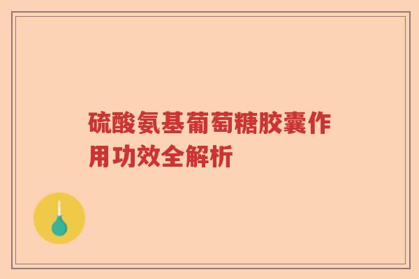 硫酸氨基葡萄糖胶囊作用功效全解析 硫酸氨基葡萄糖胶囊作用功效全解析