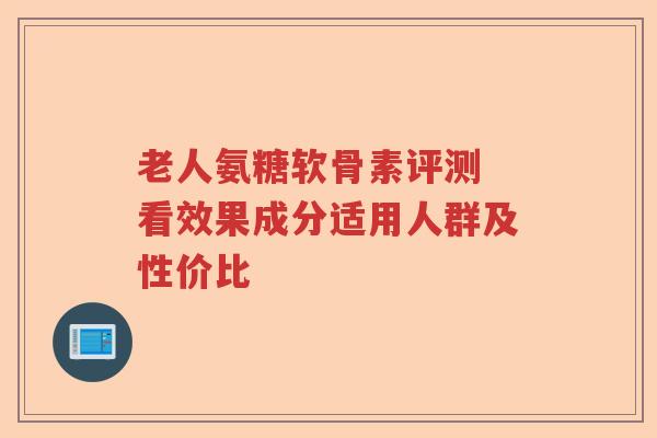 老人氨糖软骨素评测 看效果成分适用人群及性价比