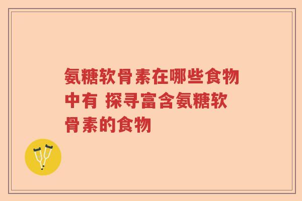 氨糖软骨素在哪些食物中有 探寻富含氨糖软骨素的食物