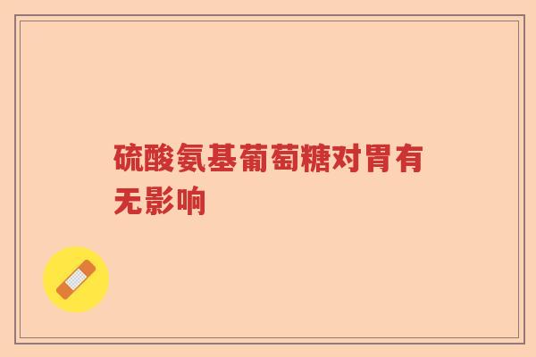 硫酸氨基葡萄糖对胃有无影响 硫酸氨基葡萄糖对胃有无影响