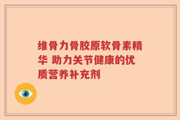 维骨力骨胶原软骨素精华 助力关节健康的优质营养补充剂 维骨力骨胶原软骨素精华 助力关节健康的优质营养补充剂