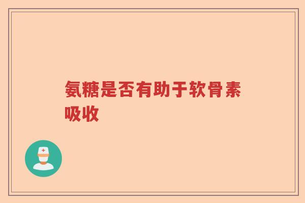 氨糖是否有助于软骨素吸收 氨糖是否有助于软骨素吸收