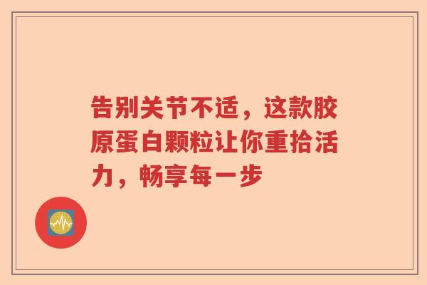 告别关节不适,这款胶原蛋白颗粒让你重拾活力,畅享每一步 告别关节不适,这款胶原蛋白颗粒让你重拾活力,畅享每一步