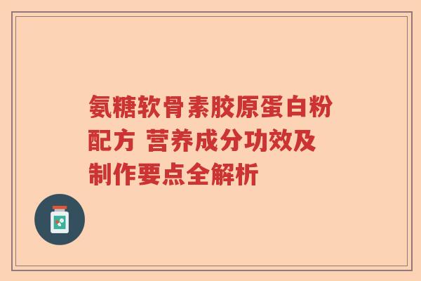 氨糖软骨素胶原蛋白粉配方 营养成分功效及制作要点全解析 氨糖软骨素胶原蛋白粉配方 营养成分功效及制作要点全解析