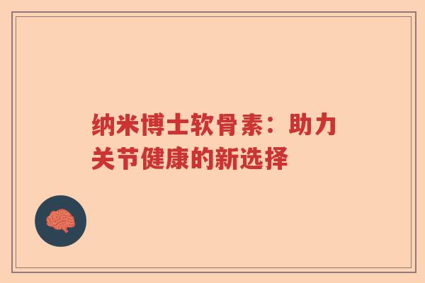 纳米博士软骨素:助力关节健康的新选择 纳米博士软骨素:助力关节健康的新选择