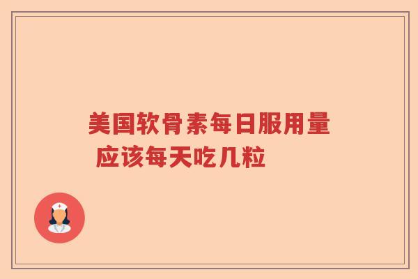 美国软骨素每日服用量 应该每天吃几粒 美国软骨素每日服用量 应该每天吃几粒