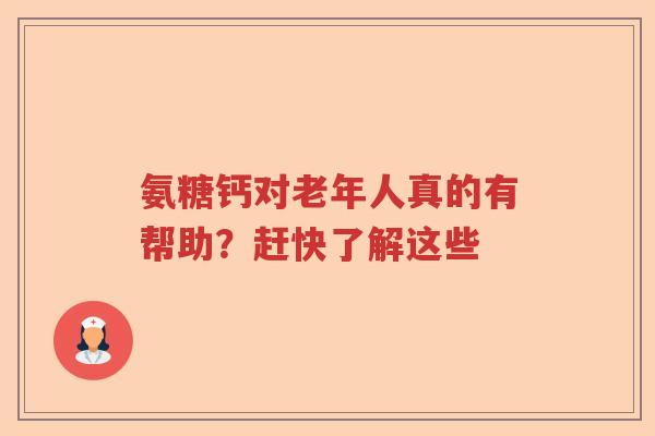 氨糖钙对老年人真的有帮助?赶快了解这些 氨糖钙对老年人真的有帮助?赶快了解这些