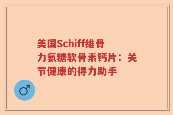 美国Schiff维骨力氨糖软骨素钙片:关节健康的得力助手 美国Schiff维骨力氨糖软骨素钙片:关节健康的得力助手
