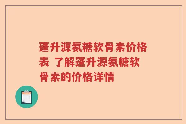 蓬升源氨糖软骨素价格表 了解蓬升源氨糖软骨素的价格详情 蓬升源氨糖软骨素价格表 了解蓬升源氨糖软骨素的价格详情